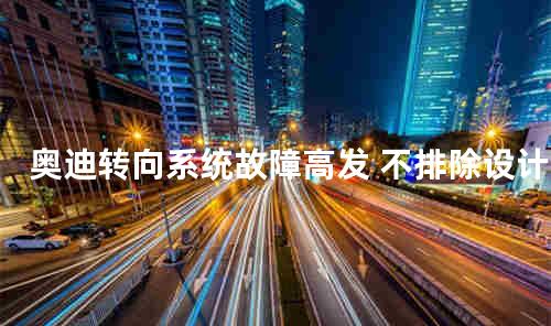 奥迪转向系统故障高发 不排除设计缺陷
